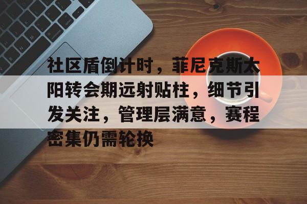 金年会体育-关于社区盾倒计时，菲尼克斯太阳转会期远射贴柱，细节引发关注，管理层满意，赛程密集仍需轮换的信息