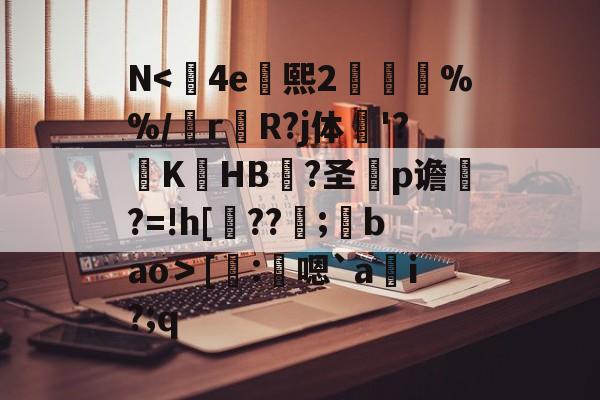 jnh-N<	4e熙2胘燖%%/r杄R?j体鶤'?躃KHB況?圣犵p谵?=!h[??環;馢bao＞[謄:鴩嗯`a貜i?;q的简单介绍